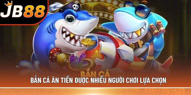 Bắn cá ăn tiền được nhiều người chơi lựa chọn