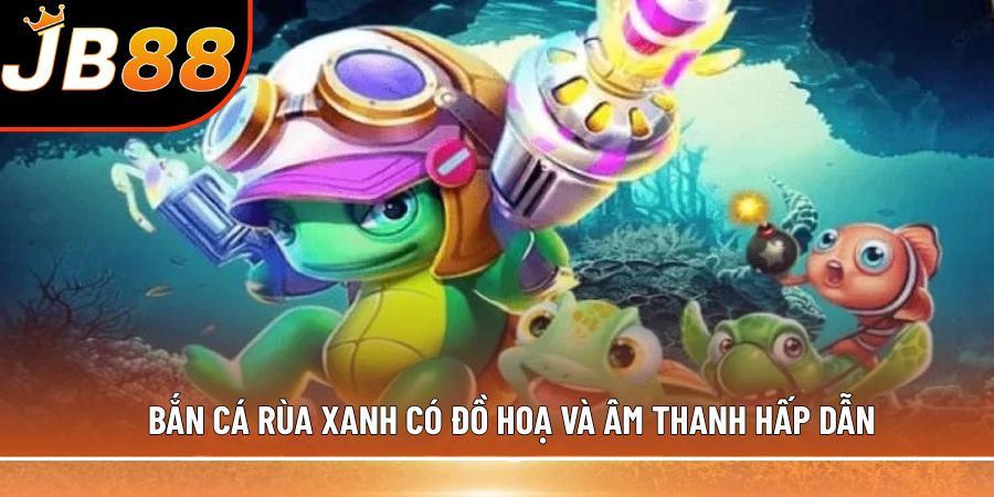 Bắn cá Rùa Xanh có đồ hoạ và âm thanh hấp dẫn
